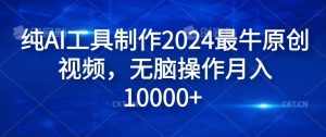 纯AI工具制作2024最牛原创视频，无脑操作月入1W+【揭秘】-网创电课网