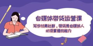 自媒体带货运营课：写作付费社群，带货是自媒体人必须掌握的能力-网创电课网