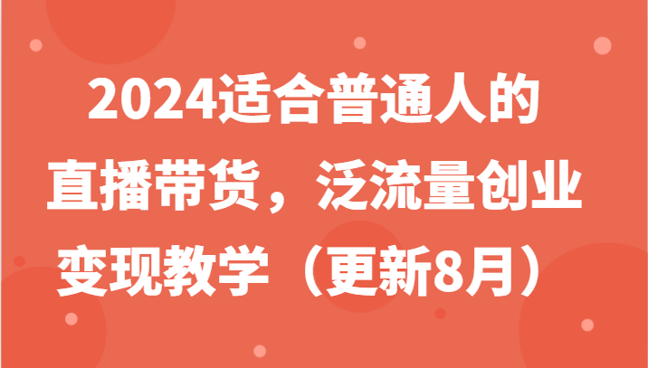 2024适合普通人的直播带货,泛流量创业变现教学(更新8月)-网创电课网