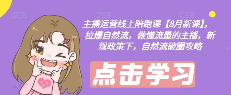 主播运营线上陪跑课【8月新课】，拉爆自然流，做懂流量的主播，新规政策下，自然流破圈攻略-网创电课网