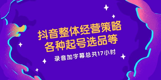 抖音整体经营策略，各种起号选品等，录音加字幕总共17小时-网创电课网