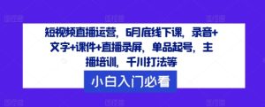 短视频直播运营，6月底线下课，录音+文字+课件+直播录屏，单品起号，主播培训，千川打法等-网创电课网