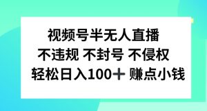 视频号半无人直播,不违规不封号,轻松日入100+-网创电课网