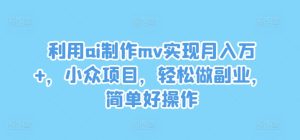 利用ai制作mv实现月入万+,小众项目,轻松做副业,简单好操作-网创电课网