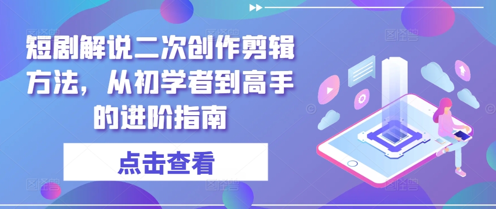 短剧解说二次创作剪辑方法，从初学者到高手的进阶指南-网创电课网