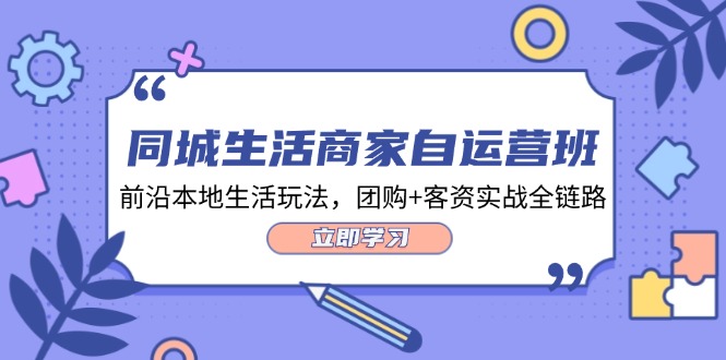 同城生活商家自运营班,前沿本地生活玩法,团购+客资实战全链路(34节课)-网创电课网