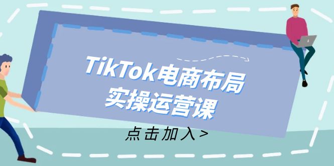 (12156期)TikTok电商布局实操运营课:从新手到精通,成为TikTok带货运营高手-网创电课网