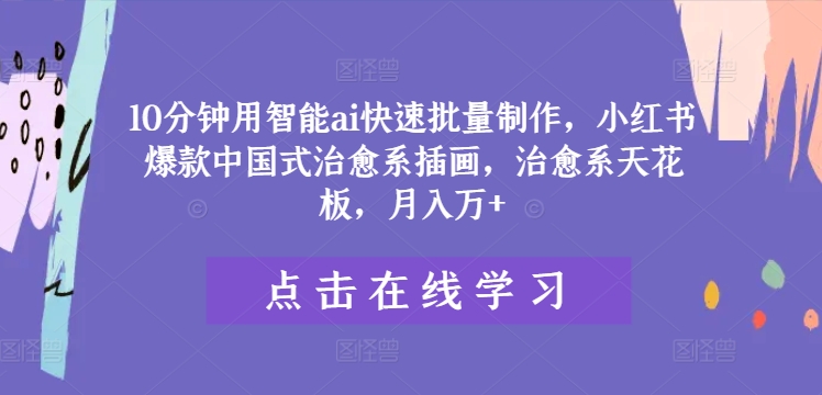 10分钟用智能ai快速批量制作，小红书爆款中国式治愈系插画，治愈系天花板，月入万+-网创电课网