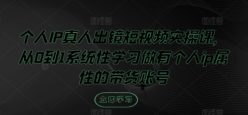 个人IP真人出镜短视频实操课,从0到1系统性学习做有个人ip属性的带货账号-网创电课网