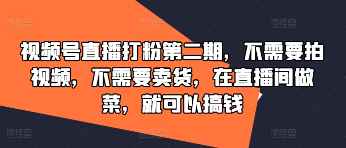 视频号直播打粉第二期，不需要拍视频，不需要卖货，在直播间做菜，就可以搞钱-网创电课网