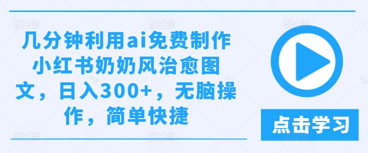 几分钟利用ai免费制作小红书奶奶风治愈图文，日入300+，无脑操作，简单快捷-网创电课网