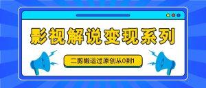 影视解说变现系列,二剪搬运过原创从0到1,喂饭式教程-网创电课网