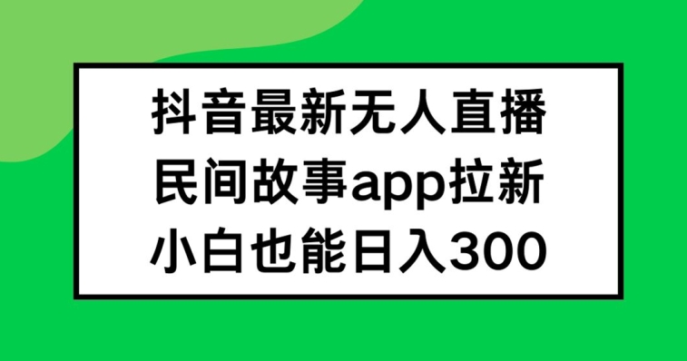 抖音无人直播，民间故事APP拉新，小白也能日入300+-网创电课网
