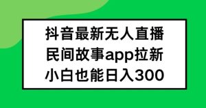 抖音无人直播，民间故事APP拉新，小白也能日入300+【揭秘】-网创电课网