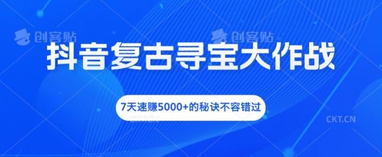 抖音复古寻宝大作战，7天速赚5000+的秘诀不容错过【揭秘】-网创电课网