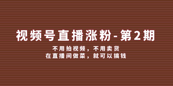 视频号直播涨粉第2期，不用拍视频，不用卖货，在直播间做菜，就可以搞钱-网创电课网