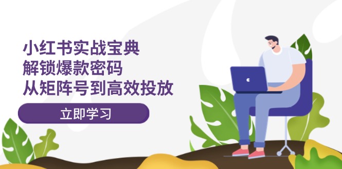 （12201期）小红书实战宝典：解锁爆款密码，从矩阵号到高效投放-网创电课网