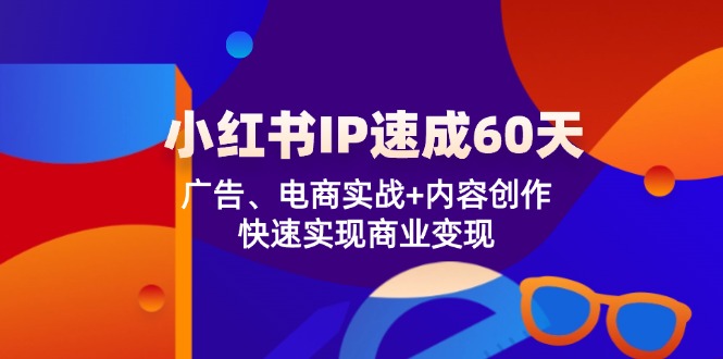 (12202期)小红书 IP速成60天:广告、电商实战+内容创作,快速实现商业变现-网创电课网