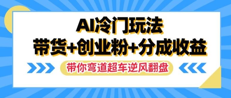 AI冷门玩法，带货+创业粉+分成收益，带你弯道超车，实现逆风翻盘【揭秘】-网创电课网