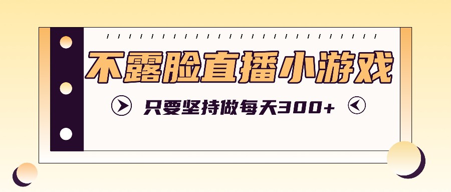 不露脸直播小游戏项目玩法，只要坚持做，轻松实现每天300+-网创电课网
