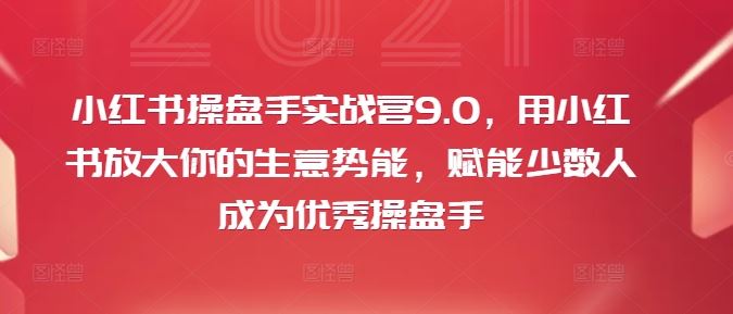 小红书操盘手实战营9.0,用小红书放大你的生意势能,赋能少数人成为优秀操盘手-网创电课网