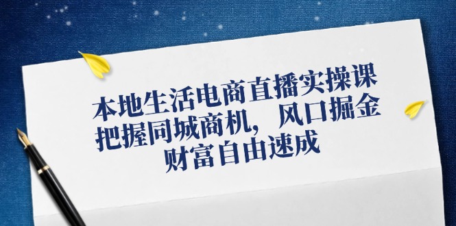 本地生活电商直播实操课,把握同城商机,风口掘金,财富自由速成-网创电课网