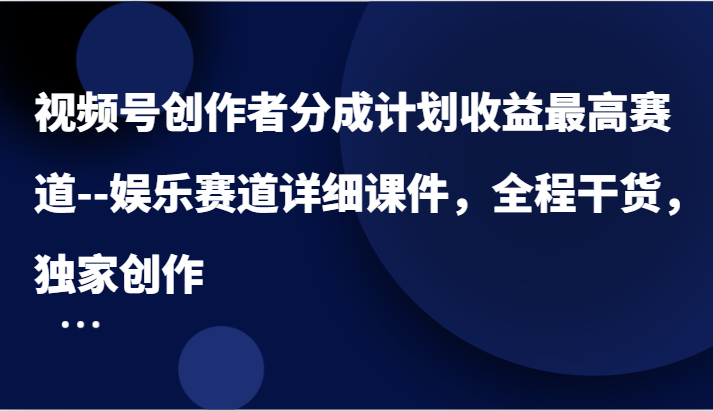 视频号创作者分成计划收益最高赛道–娱乐赛道详细课件，全程干货，独家创作-网创电课网