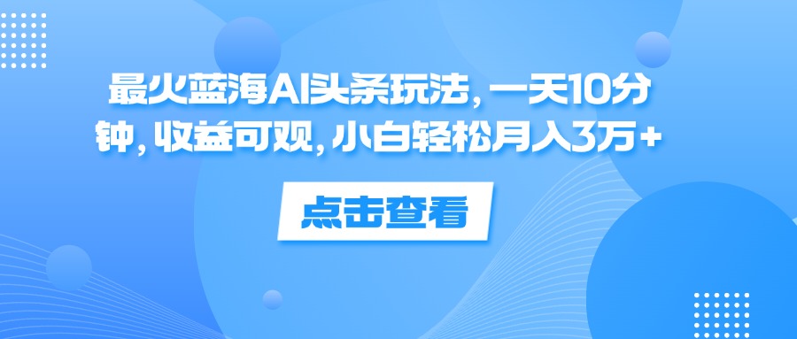 （12257期）最火蓝海AI头条玩法，一天10分钟，收益可观，小白轻松月入3万+-网创电课网