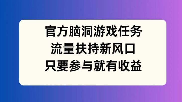 官方脑洞游戏任务，流量扶持新风口，只要参与就有收益【揭秘】-网创电课网