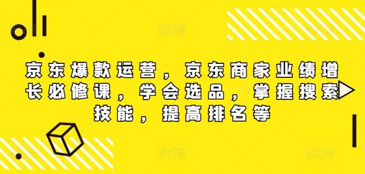 京东爆款运营，京东商家业绩增长必修课，学会选品，掌握搜索技能，提高排名等-网创电课网