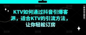 KTV抖音短视频营销，KTV如何通过抖音引爆客源，适合KTV的引流方法，让你轻松订房-网创电课网
