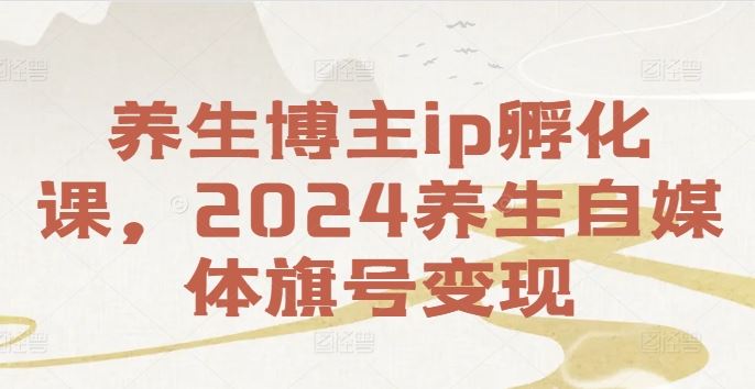 养生博主ip孵化课，2024养生自媒体旗号变现-网创电课网