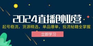 (12308期)2024直播创业营:起号稳流,货源精选,单品爆单,投流秘籍全掌握-网创电课网