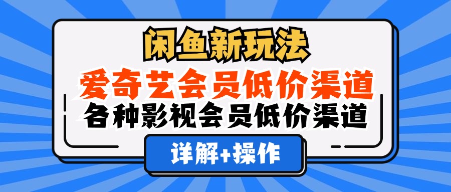 （12320期）闲鱼新玩法，爱奇艺会员低价渠道，各种影视会员低价渠道详解-网创电课网