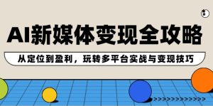AI新媒体变现全攻略：从定位到盈利，玩转多平台实战与变现技巧-网创电课网