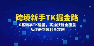 跨境新手TK掘金路：0基础学TK运营，实操技能全覆盖，从注册到盈利全攻略-网创电课网