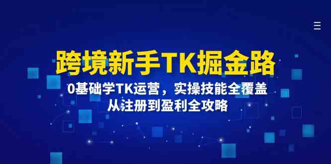 跨境新手TK掘金路：0基础学TK运营，实操技能全覆盖，从注册到盈利全攻略-网创电课网