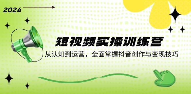 短视频实操训练营:从认知到运营,全面掌握抖音创作与变现技巧-网创电课网