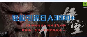 （12335期）轻松引流日入3000+：《黑神话悟空》游戏变现的终极指南！引流+变现终极…-网创电课网