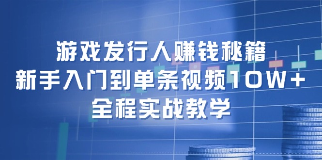 (12336期)游戏发行人赚钱秘籍:新手入门到单条视频10W+,全程实战教学-网创电课网
