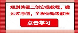 短剧剪辑二创实操教程，搬运过原创，全程保姆级教程-网创电课网