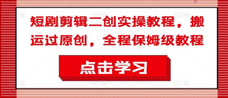 短剧剪辑二创实操教程，搬运过原创，全程保姆级教程-网创电课网