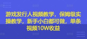 游戏发行人视频教学，保姆级实操教学，新手小白都可做，单条视频10W收益-网创电课网