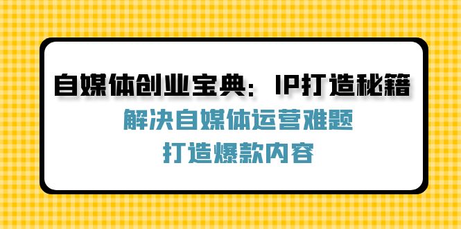 （12400期）自媒体创业宝典：IP打造秘籍：解决自媒体运营难题，打造爆款内容-网创电课网