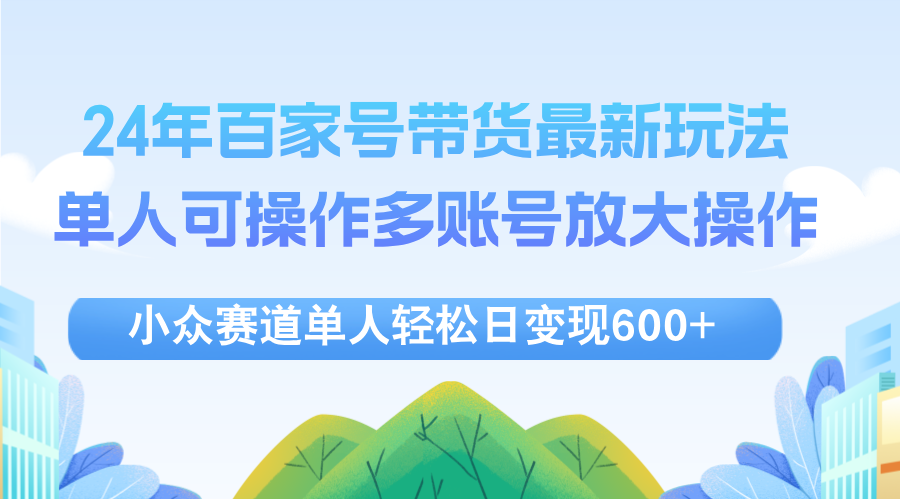 (12405期)24年百家号视频带货最新玩法,单人可操作多账号放大操作,单人轻松日变…-网创电课网