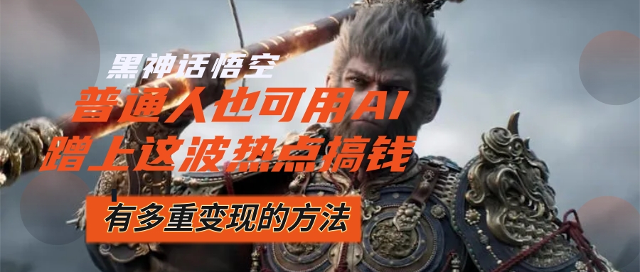 （12414期）黑神话悟空爆火，已经有人利用这波流量变现几十万，普通人也可用AI蹭上…-网创电课网