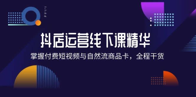 (12415期)抖店进阶线下课精华:掌握付费短视频与自然流商品卡,全程干货!-网创电课网