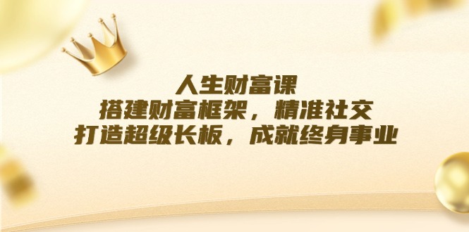 人生财富课:搭建财富框架,精准社交,打造超级长板,成就终身事业-网创电课网