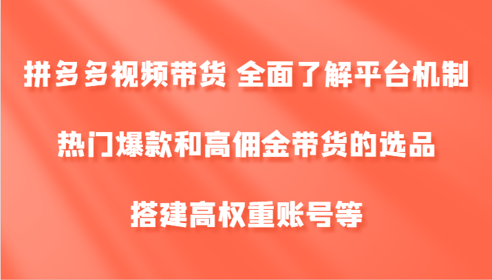 拼多多视频带货 全面了解平台机制、热门爆款和高佣金带货的选品，搭建高权重账号等-网创电课网