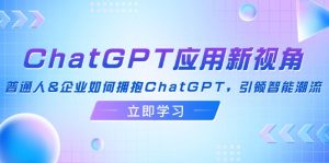 （12427期）ChatGPT应用新视角：普通人&企业如何拥抱ChatGPT，引领智能潮流-网创电课网